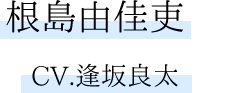 根島由佳吏　CV.逢坂良太
